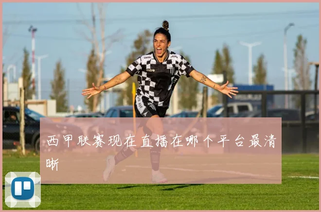 西甲联赛现在直播在哪个平台最清晰