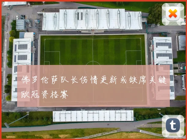 佛罗伦萨队长伤情更新或缺席关键欧冠资格赛