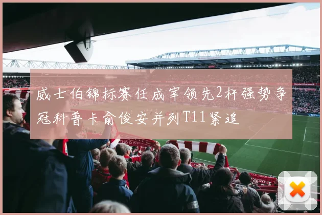 威士伯锦标赛任成宰领先2杆强势争冠科普卡俞俊安并列T11紧追