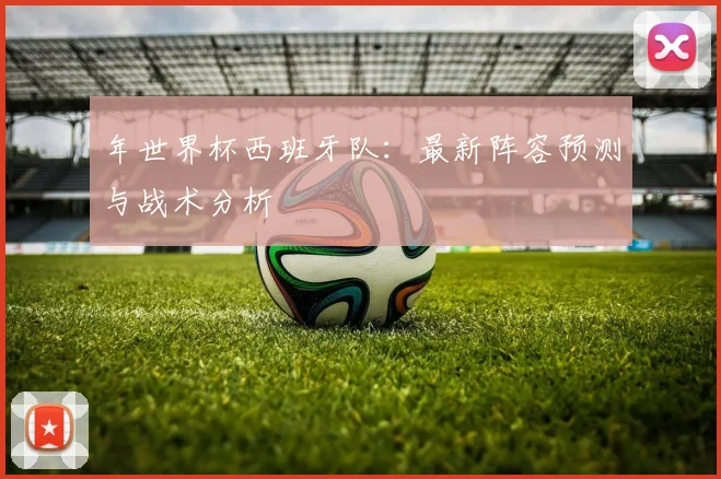 年世界杯西班牙队：最新阵容预测与战术分析