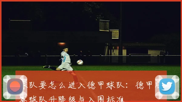 球队要怎么进入德甲球队：德甲联赛球队升降级与入围标准