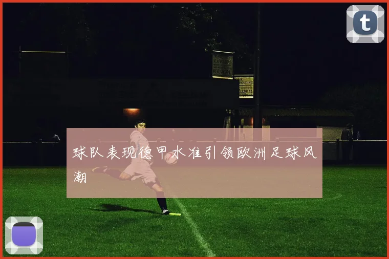 球队表现德甲水准引领欧洲足球风潮