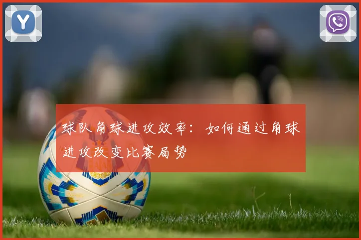 球队角球进攻效率：如何通过角球进攻改变比赛局势