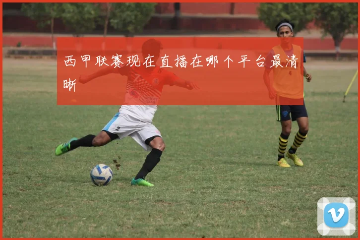 西甲联赛现在直播在哪个平台最清晰