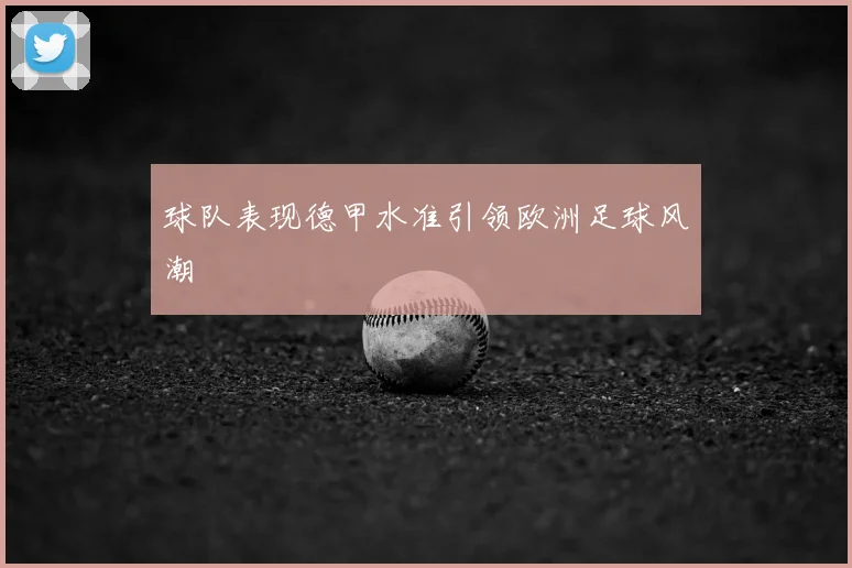 球队表现德甲水准引领欧洲足球风潮