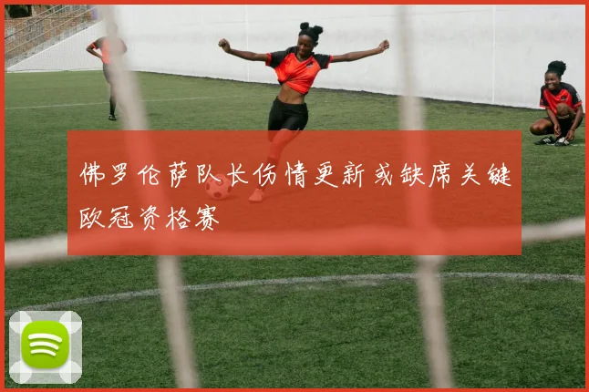 佛罗伦萨队长伤情更新或缺席关键欧冠资格赛